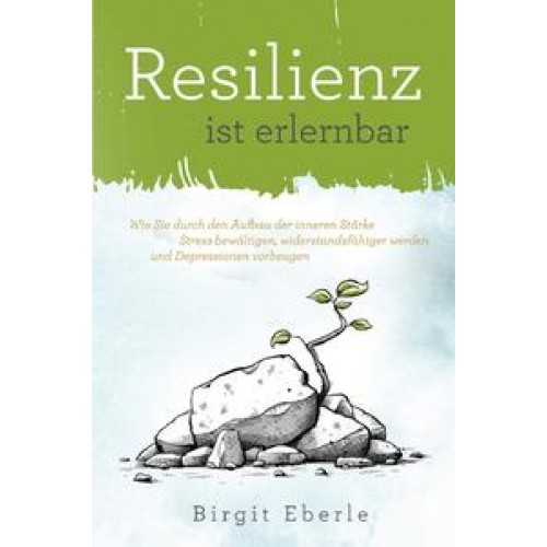 Resilienz ist erlernbar: Wie Sie durch den Aufbau der inneren Stärke Stress bewältigen, widerstandsfähiger werden und Depressionen vorbeugen