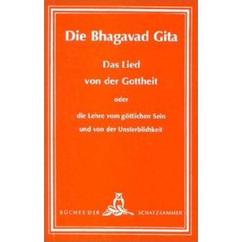 Die Bhagavad-Gita - Das Lied von der Gottheit oder die Lehre vom göttlichen Sein und von der Unsterblichkeit