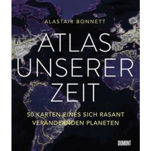 Atlas unserer Zeit: 50 Karten eines sich rasant verändernden Planeten [Gebundene Ausgabe] [2017] Bonnett, Alastair, Übelhör, Theresia